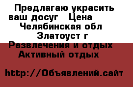 Предлагаю украсить ваш досуг › Цена ­ 100 - Челябинская обл., Златоуст г. Развлечения и отдых » Активный отдых   